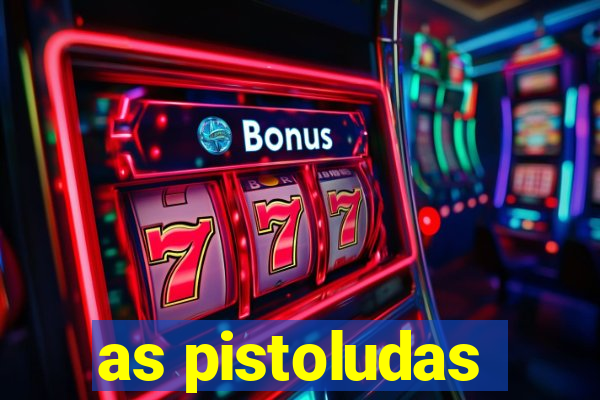 as pistoludas